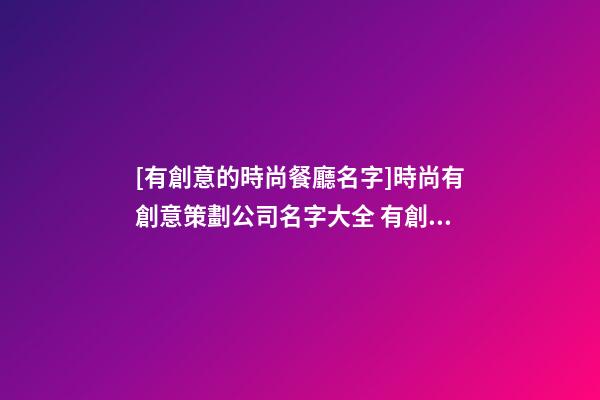 [有創意的時尚餐廳名字]時尚有創意策劃公司名字大全 有創意個性策劃公司起名-第1張-公司起名-玄機派